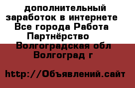  дополнительный заработок в интернете - Все города Работа » Партнёрство   . Волгоградская обл.,Волгоград г.